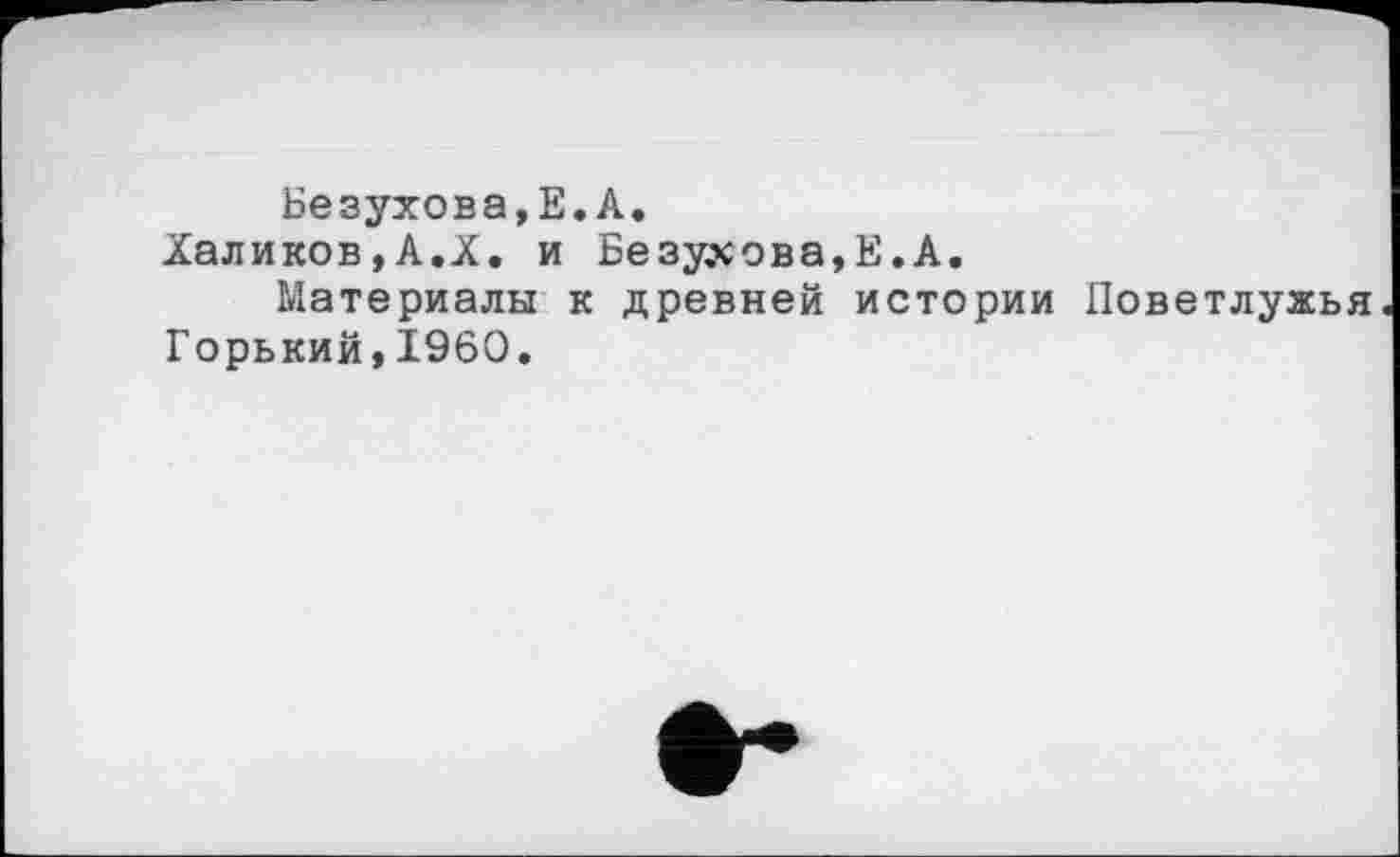 ﻿Безухова,Е.А.
Халиков,А.X. и Безухова,Е.А.
Материалы к древней истории Поветлужья Горький,I960.